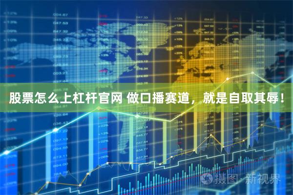 股票怎么上杠杆官网 做口播赛道，就是自取其辱！