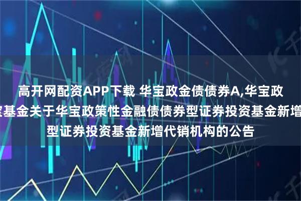 高开网配资APP下载 华宝政金债债券A,华宝政金债债券C: 华宝基金关于华宝政策性金融债债券型证券投资基金新增代销机构的公告