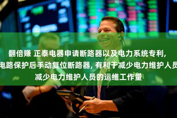 翻倍赚 正泰电器申请断路器以及电力系统专利, 不需要在各类电路保护后手动复位断路器, 有利于减少电力维护人员的运维工作量