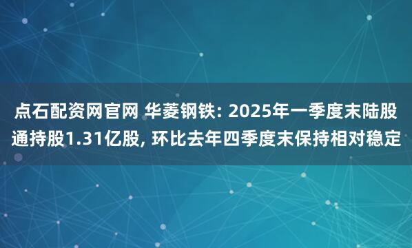 点石配资网官网 华菱钢铁: 2025年一季度末陆股通持股1.31亿股, 环比去年四季度末保持相对稳定