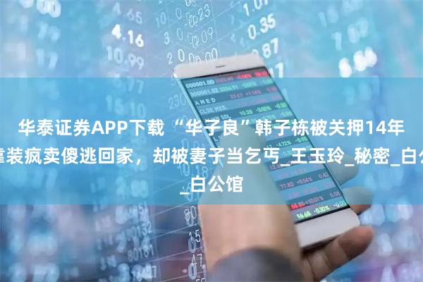 华泰证券APP下载 “华子良”韩子栋被关押14年，靠装疯卖傻逃回家，却被妻子当乞丐_王玉玲_秘密_白公馆
