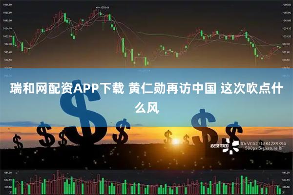 瑞和网配资APP下载 黄仁勋再访中国 这次吹点什么风