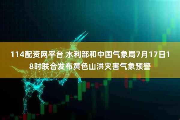 114配资网平台 水利部和中国气象局7月17日18时联合发布黄色山洪灾害气象预警