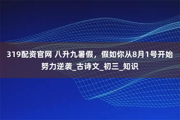 319配资官网 八升九暑假，假如你从8月1号开始努力逆袭_古诗文_初三_知识
