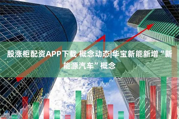 股涨柜配资APP下载 概念动态|华宝新能新增“新能源汽车”概念