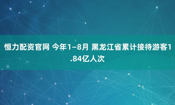 恒力配资官网 今年1—8月 黑龙江省累计接待游客1.84亿人次