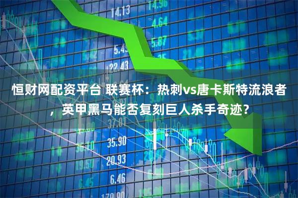 恒财网配资平台 联赛杯：热刺vs唐卡斯特流浪者，英甲黑马能否复刻巨人杀手奇迹？
