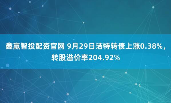 鑫赢智投配资官网 9月29日洁特转债上涨0.38%，转股溢价率204.92%