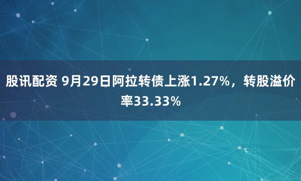 股讯配资 9月29日阿拉转债上涨1.27%，转股溢价率33.33%