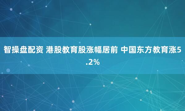 智操盘配资 港股教育股涨幅居前 中国东方教育涨5.2%