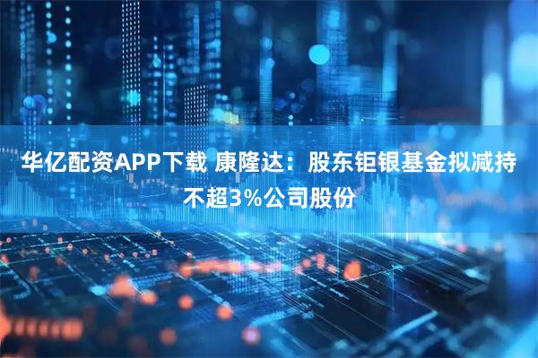 华亿配资APP下载 康隆达：股东钜银基金拟减持不超3%公司股份