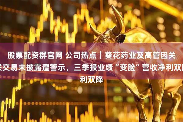 股票配资群官网 公司热点｜葵花药业及高管因关联交易未披露遭警示，三季报业绩“变脸”营收净利双降