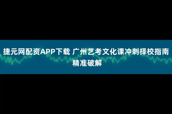 捷元网配资APP下载 广州艺考文化课冲刺择校指南 精准破解