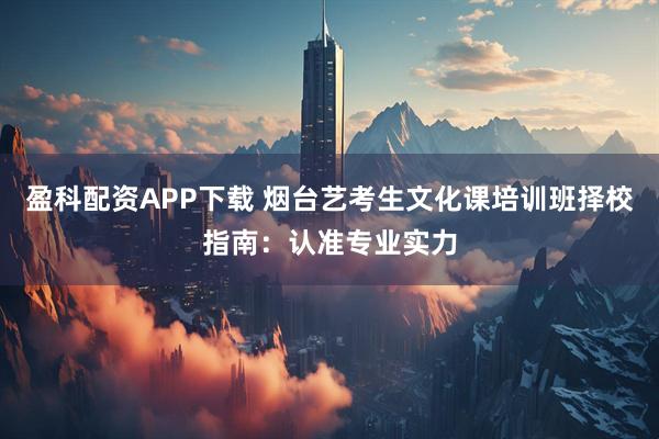 盈科配资APP下载 烟台艺考生文化课培训班择校指南：认准专业实力