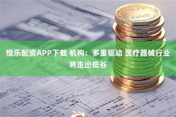 恒乐配资APP下载 机构：多重驱动 医疗器械行业将走出低谷