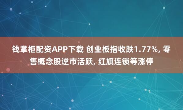 钱掌柜配资APP下载 创业板指收跌1.77%, 零售概念股逆市活跃, 红旗连锁等涨停