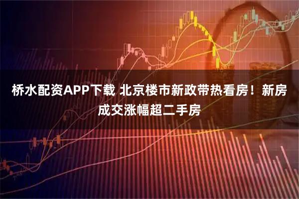桥水配资APP下载 北京楼市新政带热看房！新房成交涨幅超二手房