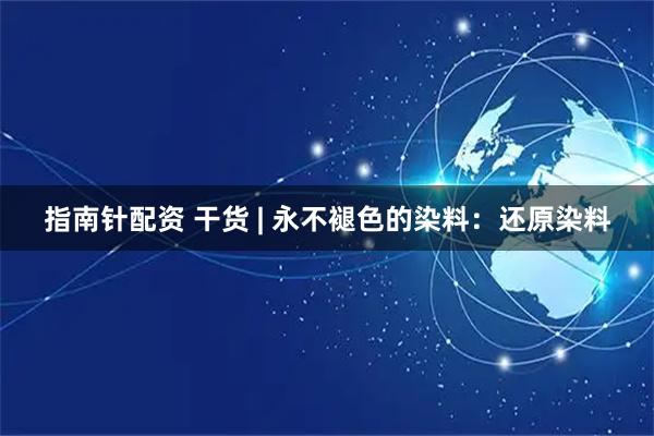 指南针配资 干货 | 永不褪色的染料：还原染料