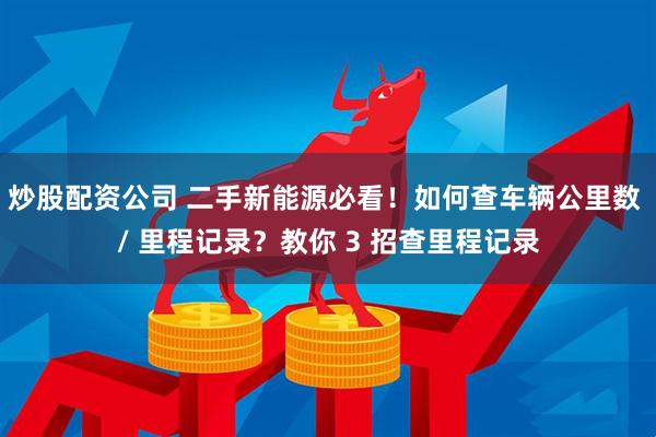 炒股配资公司 二手新能源必看！如何查车辆公里数 / 里程记录？教你 3 招查里程记录