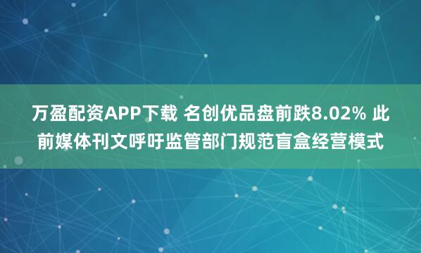 万盈配资APP下载 名创优品盘前跌8.02% 此前媒体刊文呼吁监管部门规范盲盒经营模式