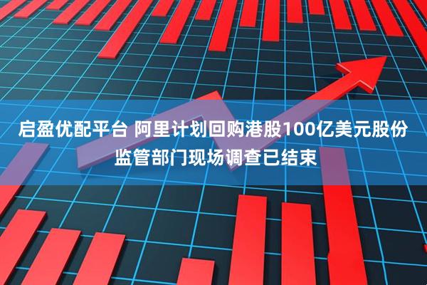 启盈优配平台 阿里计划回购港股100亿美元股份 监管部门现场调查已结束