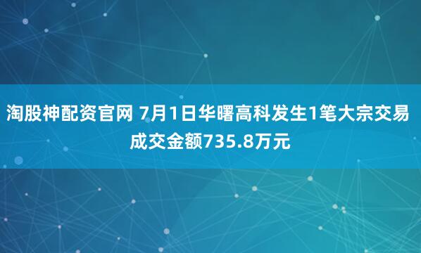 淘股神配资官网 7月1日华曙高科发生1笔大宗交易 成交金额735.8万元