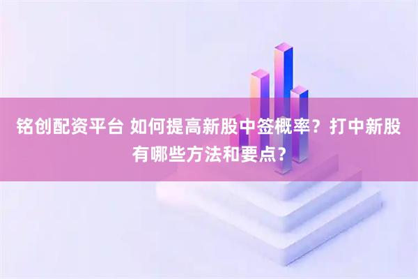 铭创配资平台 如何提高新股中签概率？打中新股有哪些方法和要点？