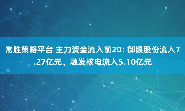 常胜策略平台 主力资金流入前20: 御银股份流入7.27亿元、融发核电流入5.10亿元