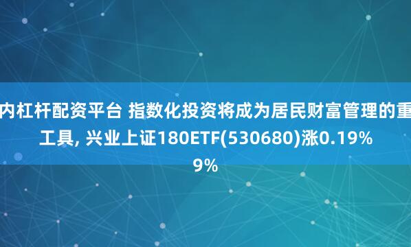 国内杠杆配资平台 指数化投资将成为居民财富管理的重要工具, 兴业上证180ETF(530680)涨0.19%