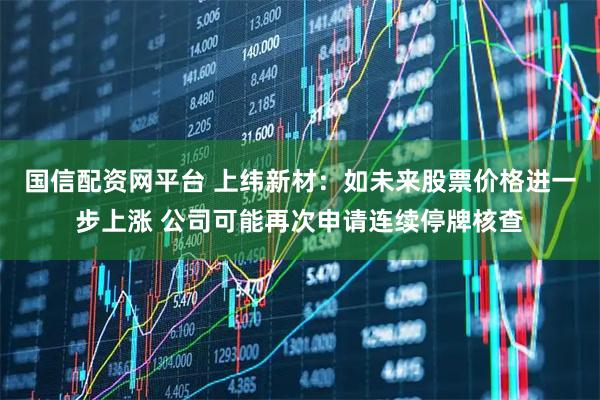 国信配资网平台 上纬新材：如未来股票价格进一步上涨 公司可能再次申请连续停牌核查