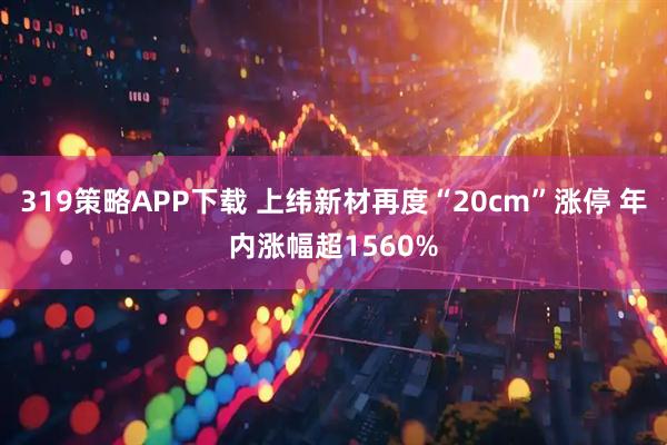 319策略APP下载 上纬新材再度“20cm”涨停 年内涨幅超1560%