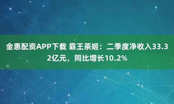 金惠配资APP下载 霸王茶姬：二季度净收入33.32亿元，同比增长10.2%