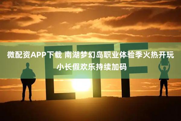 微配资APP下载 南湖梦幻岛职业体验季火热开玩 小长假欢乐持续加码